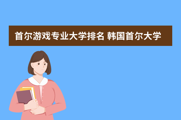 首尔游戏专业大学排名 韩国首尔大学在所有韩国大学的排名